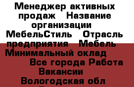 Менеджер активных продаж › Название организации ­ МебельСтиль › Отрасль предприятия ­ Мебель › Минимальный оклад ­ 100 000 - Все города Работа » Вакансии   . Вологодская обл.,Вологда г.